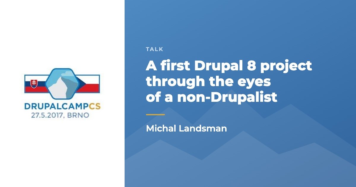 Talk: A first Drupal 8 project through the eyes of a non-Drupalist, Michal Landsman, DrupalCamp CS, 27 May 2017, Brno